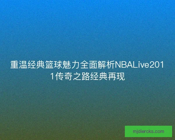 重温经典篮球魅力全面解析NBALive2011传奇之路经典再现