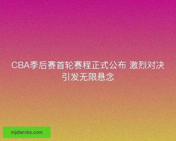 CBA季后赛首轮赛程正式公布 激烈对决引发无限悬念