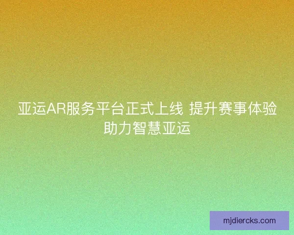 亚运AR服务平台正式上线 提升赛事体验助力智慧亚运