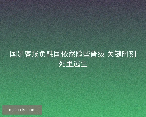 国足客场负韩国依然险些晋级 关键时刻死里逃生