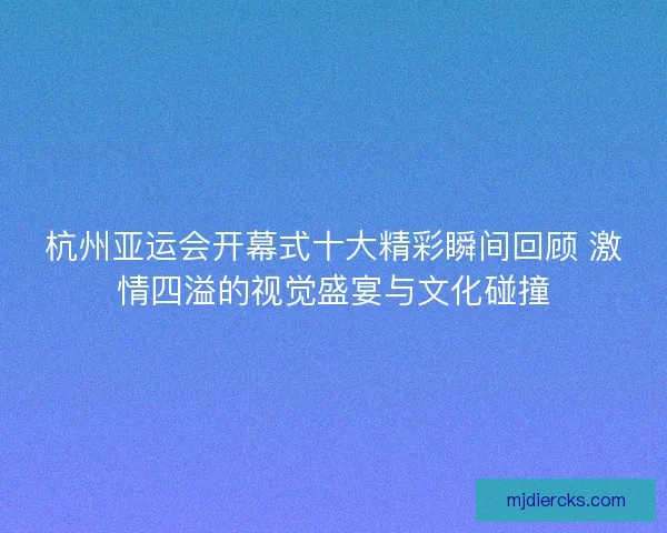 杭州亚运会开幕式十大精彩瞬间回顾 激情四溢的视觉盛宴与文化碰撞