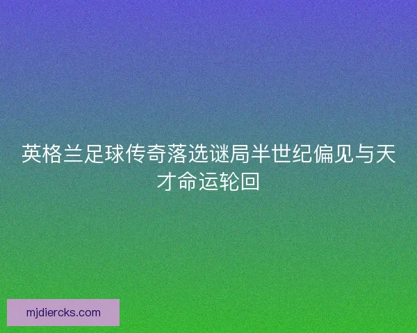英格兰足球传奇落选谜局半世纪偏见与天才命运轮回