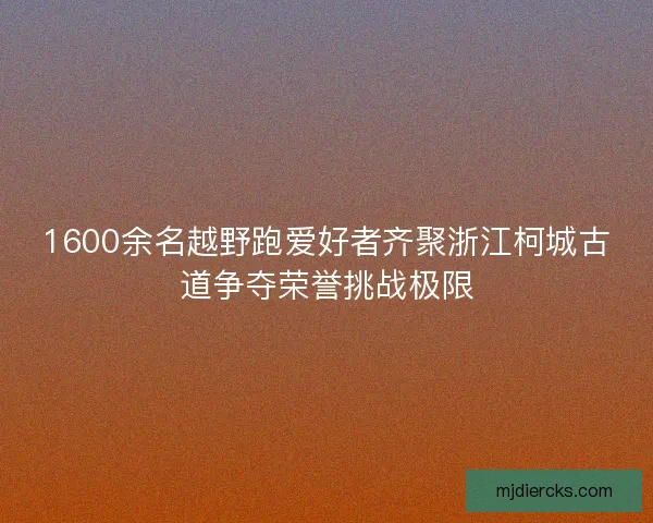 1600余名越野跑爱好者齐聚浙江柯城古道争夺荣誉挑战极限
