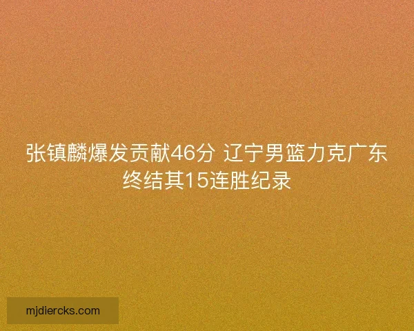 张镇麟爆发贡献46分 辽宁男篮力克广东终结其15连胜纪录