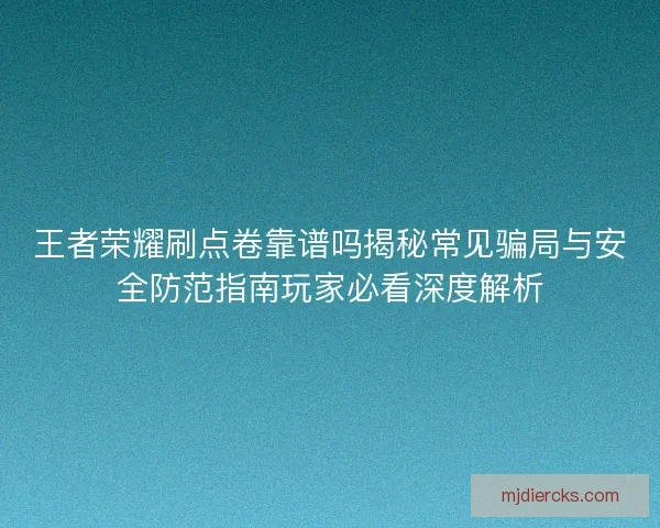 王者荣耀刷点卷靠谱吗揭秘常见骗局与安全防范指南玩家必看深度解析