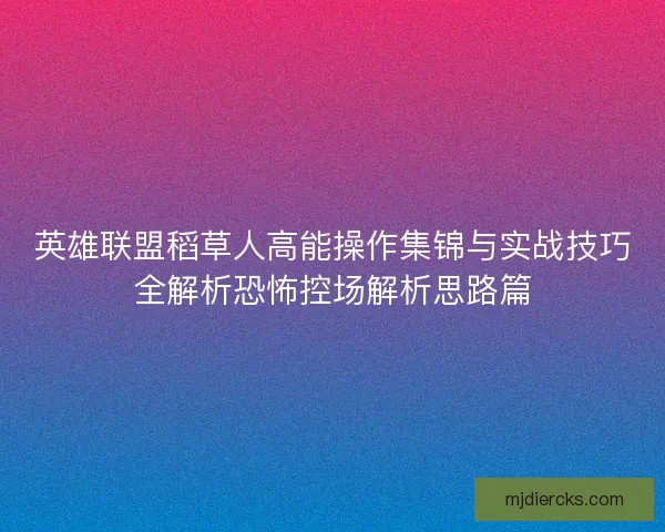 英雄联盟稻草人高能操作集锦与实战技巧全解析恐怖控场解析思路篇