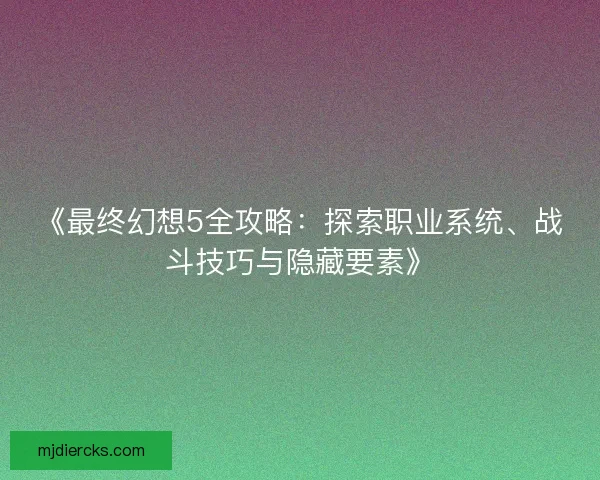 《最终幻想5全攻略：探索职业系统、战斗技巧与隐藏要素》