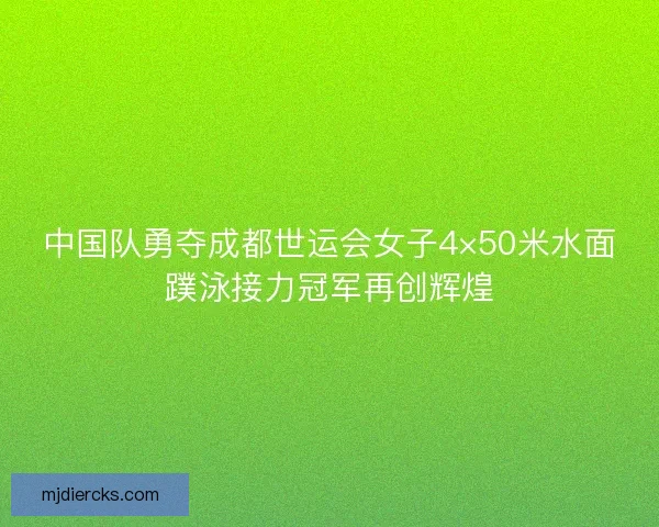 中国队勇夺成都世运会女子4×50米水面蹼泳接力冠军再创辉煌