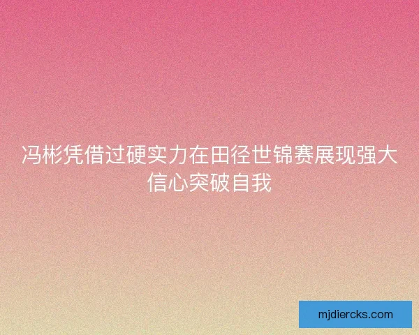 冯彬凭借过硬实力在田径世锦赛展现强大信心突破自我