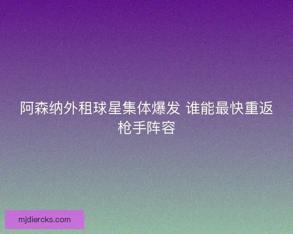 阿森纳外租球星集体爆发 谁能最快重返枪手阵容