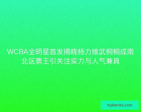 WCBA全明星首发揭晓杨力维武桐桐成南北区票王引关注实力与人气兼具