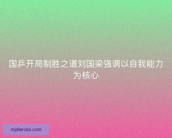 国乒开局制胜之道刘国梁强调以自我能力为核心