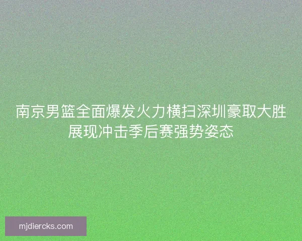 南京男篮全面爆发火力横扫深圳豪取大胜展现冲击季后赛强势姿态 南京男篮全面爆发火力横扫深圳豪取大胜展现冲击季后赛强势姿态