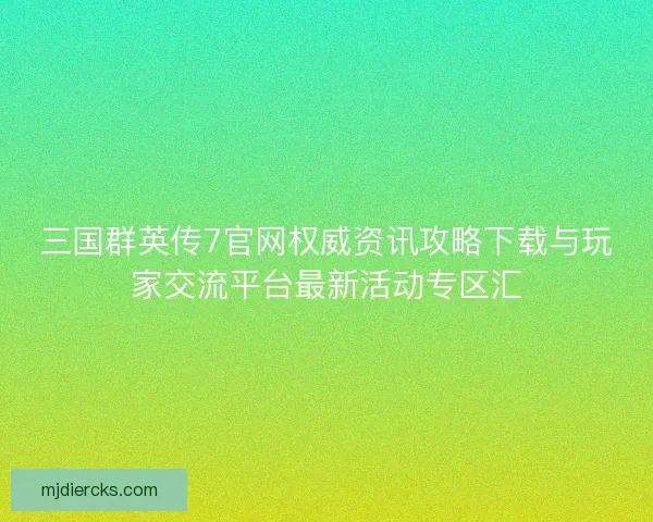三国群英传7官网权威资讯攻略下载与玩家交流平台最新活动专区汇