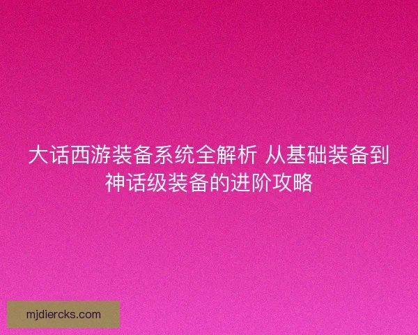 大话西游装备系统全解析 从基础装备到神话级装备的进阶攻略