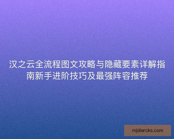 汉之云全流程图文攻略与隐藏要素详解指南新手进阶技巧及最强阵容推荐